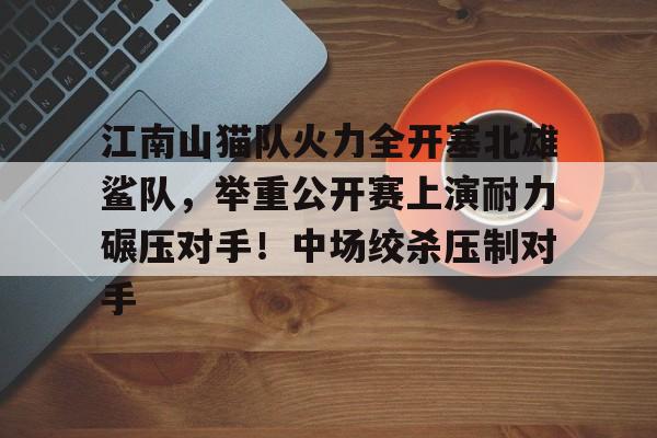 关于江南山猫队火力全开塞北雄鲨队,举重公开赛上演耐力碾压对手!中场绞杀压制对手的信息 关于江南山猫队火力全开塞北雄鲨队,举重公开赛上演耐力碾压对手!中场绞杀压制对手的信息